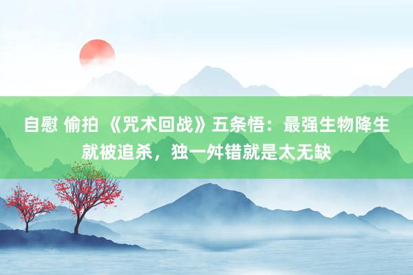 自慰 偷拍 《咒术回战》五条悟：最强生物降生就被追杀，独一舛错就是太无缺