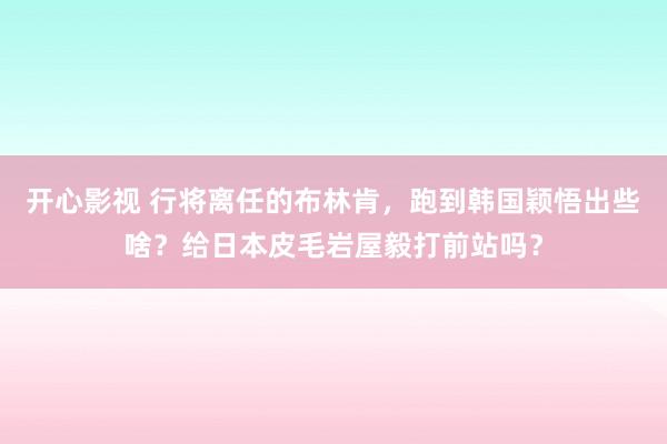 开心影视 行将离任的布林肯，跑到韩国颖悟出些啥？给日本皮毛岩屋毅打前站吗？