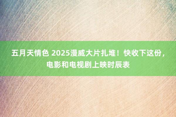 五月天情色 2025漫威大片扎堆！快收下这份，电影和电视剧上映时辰表