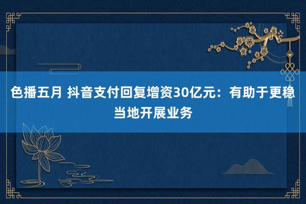 色播五月 抖音支付回复增资30亿元：有助于更稳当地开展业务