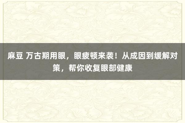 麻豆 万古期用眼，眼疲顿来袭！从成因到缓解对策，帮你收复眼部健康