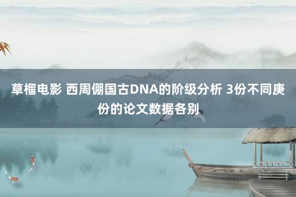 草榴电影 西周倗国古DNA的阶级分析 3份不同庚份的论文数据各别