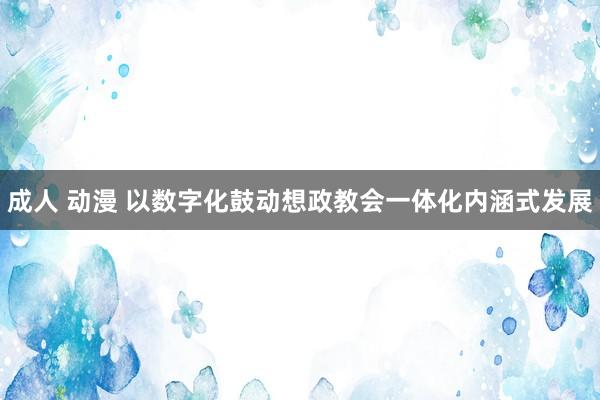 成人 动漫 以数字化鼓动想政教会一体化内涵式发展