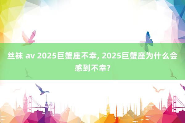 丝袜 av 2025巨蟹座不幸， 2025巨蟹座为什么会感到不幸?