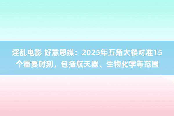 淫乱电影 好意思媒：2025年五角大楼对准15个重要时刻，包括航天器、生物化学等范围