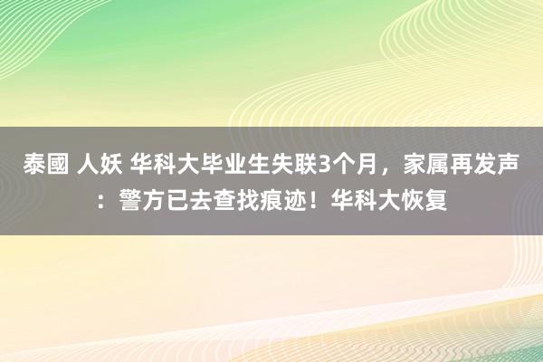 泰國 人妖 华科大毕业生失联3个月，家属再发声：警方已去查找痕迹！华科大恢复