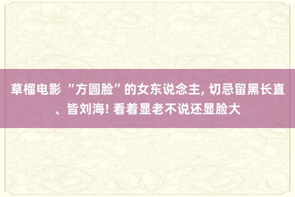 草榴电影 “方圆脸”的女东说念主， 切忌留黑长直、皆刘海! 看着显老不说还显脸大