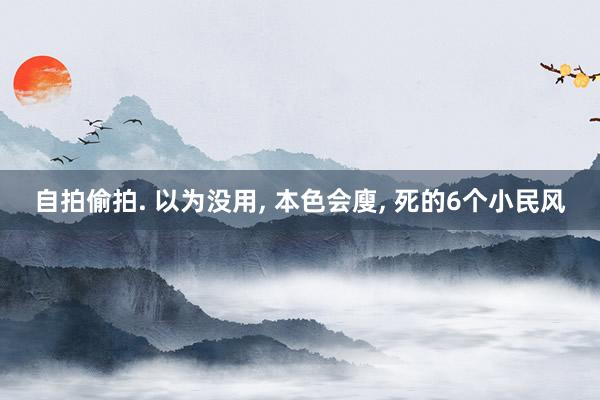 自拍偷拍. 以为没用， 本色会廋， 死的6个小民风