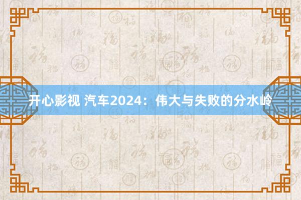 开心影视 汽车2024：伟大与失败的分水岭