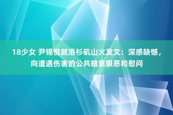 18少女 尹锡悦就洛杉矶山火发文：深感缺憾，向遭遇伤害的公共暗意狠恶和慰问