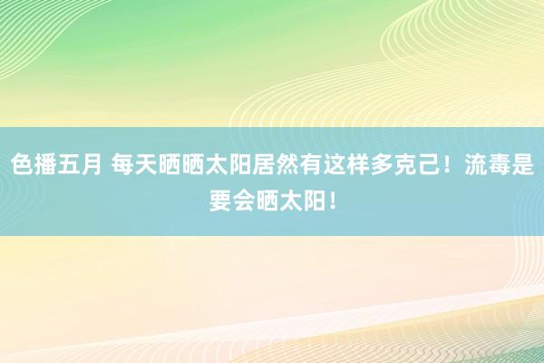 色播五月 每天晒晒太阳居然有这样多克己！流毒是要会晒太阳！