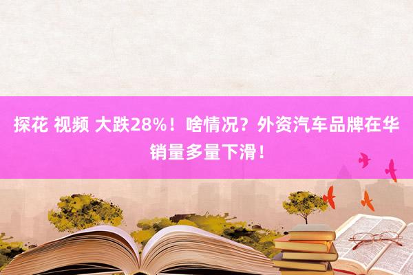 探花 视频 大跌28%！啥情况？外资汽车品牌在华销量多量下滑！