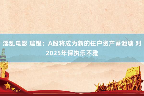 淫乱电影 瑞银：A股将成为新的住户资产蓄池塘 对2025年保执乐不雅