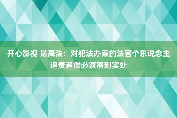 开心影视 最高法：对犯法办案的法官个东说念主追责追偿必须落到实处