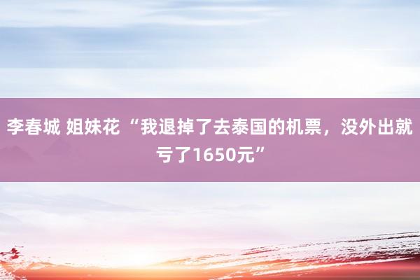 李春城 姐妹花 “我退掉了去泰国的机票，没外出就亏了1650元”