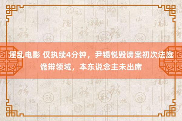 淫乱电影 仅执续4分钟，尹锡悦毁谤案初次法庭诡辩领域，本东说念主未出席