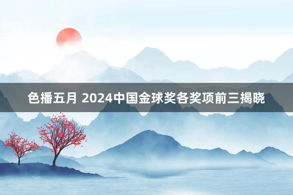 色播五月 2024中国金球奖各奖项前三揭晓