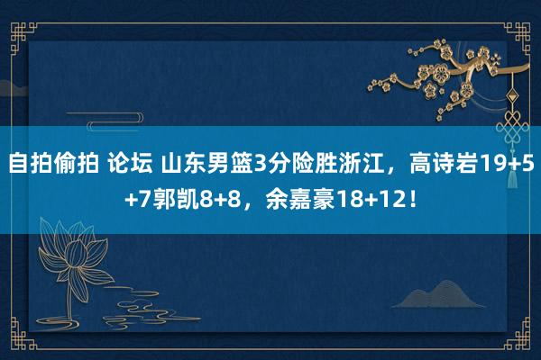 自拍偷拍 论坛 山东男篮3分险胜浙江，高诗岩19+5+7郭凯8+8，余嘉豪18+12！