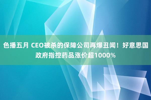 色播五月 CEO被杀的保障公司再爆丑闻！好意思国政府指控药品涨价超1000%