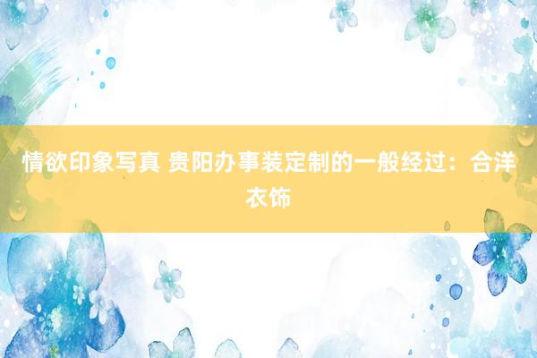 情欲印象写真 贵阳办事装定制的一般经过：合洋衣饰