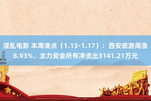 淫乱电影 本周清点（1.13-1.17）：西安旅游周涨8.93%，主力资金所有净流出3141.21万元