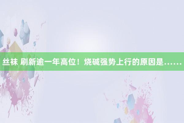 丝袜 刷新逾一年高位！烧碱强势上行的原因是……