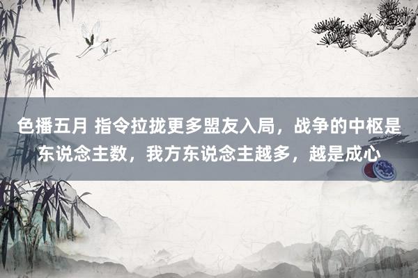 色播五月 指令拉拢更多盟友入局，战争的中枢是东说念主数，我方东说念主越多，越是成心