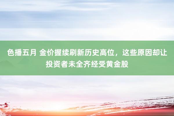 色播五月 金价握续刷新历史高位，这些原因却让投资者未全齐经受黄金股